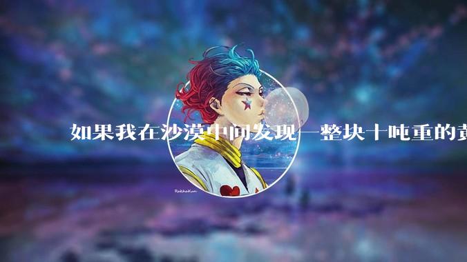 如果我在沙漠中间发现一整块十吨重的黄金，该怎么办？