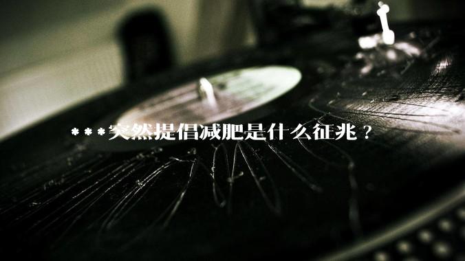 ***突然提倡减肥是什么征兆?