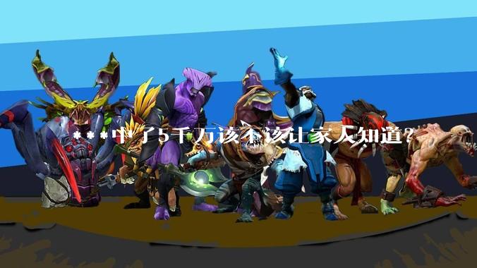 ***中了5千万该不该让家人知道？