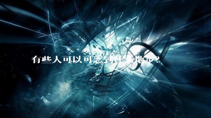 有些人可以可恶到什么地步？
