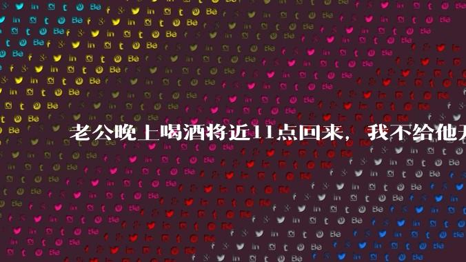 老公晚上喝酒将近11点回来，我不给他开门，对不对？