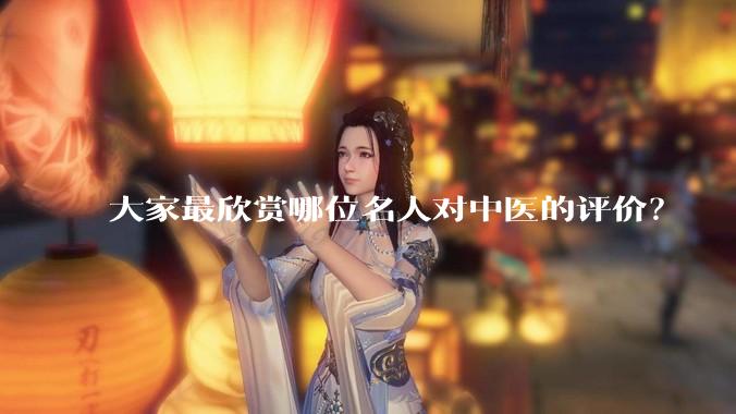 大家最欣赏哪位名人对中医的评价？