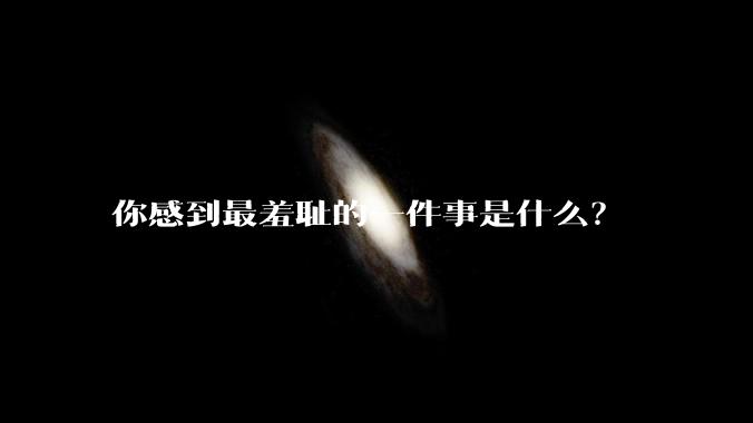 你感到最羞耻的一件事是什么？